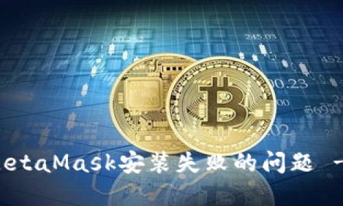 如何解决MetaMask安装失败的问题 - 完整指南