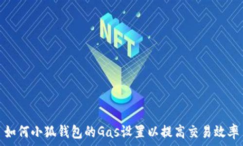   
如何小狐钱包的Gas设置以提高交易效率