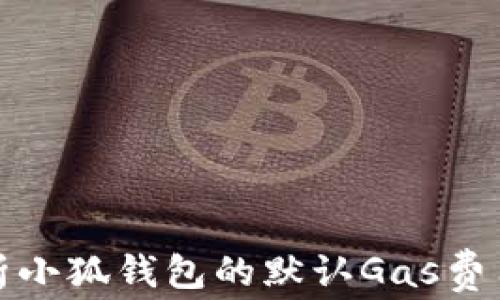 
全面解析小狐钱包的默认Gas费用与策略