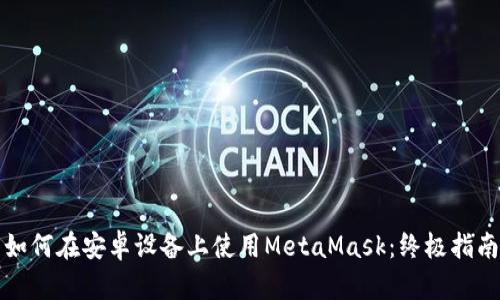 如何在安卓设备上使用MetaMask：终极指南