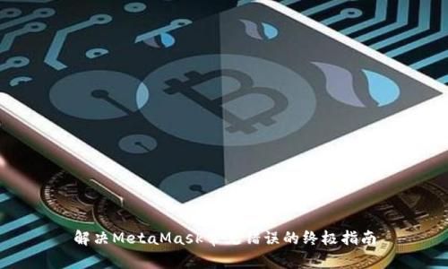 解决MetaMask常见错误的终极指南