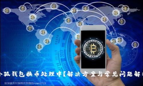 小狐钱包换币处理中？解决方案与常见问题解析