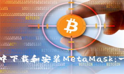 如何在谷歌浏览器中下载和安装MetaMask：一步一步的完整指南