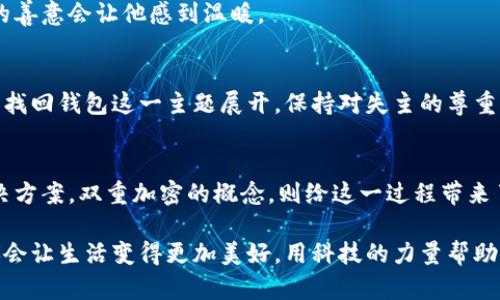 liaoti捡到钱包双重加密找失主：如何用科技找回失物的真相/liaoti  
钱包,双重加密,找失主,失物招领/guanjianci  

引言：钱包背后的故事  
每个人都曾有过丢失物品的经历，钱包更是生活中必不可少的小伙伴。但如果你恰巧在某个角落捡到一个钱包，这是一种怎样的体验呢？这个钱包里可能装着个人信息、银行卡、驾驶证等重要物品。如何找到失主成为我们心中最大的疑虑。而如今，随着科技的发展，双重加密的技术为找回失物提供了新的思路。  

钱包的价值：不仅仅是金钱  
钱包中所蕴含的价值远不止金钱。对于许多人来说，钱包所承载的是他们的个性、生活方式，甚至是记忆。比如，里面的一张老旧照片可能代表着珍贵的情感。这些财物的背后，都是失主心中无法够舍去的部分。因此，我们发现，捡到钱包不仅仅是简单的物品寻找，更是为他人找回那些珍贵记忆的机会。  

双重加密的概念及其意义  
在数字化时代，信息的安全性越来越受到重视。双重加密，正是为解决这一问题而生。简单来说，双重加密是指对数据进行两层保护，即使其中一层被突破，另一层依然确保信息的安全。在钱包的找寻过程中，这种加密技术可以被应用于钱包内的信息存储。这将如何影响物品的寻回？  

如何使用科技找回失物  
当你捡到一个钱包，第一步通常是查看其中是否有失主的联系方式。但如果钱包内部信息被双重加密，我们该如何进行联系？这里有一些方法，结合科技与人性，通过理性思考解决问题。  

h41. 通过物理信息寻找线索/h4  
首先，可以仔细检查钱包里的一切物品。往往，失主可能会留下联系方式，或者一些可以透露身份的信息，比如名片、执照等。如果这些信息都无法提供线索，那么数字化的内容就显得尤为重要。  

h42. 利用科技寻找联系/h4  
许多智能钱包已经引入了应用程序，与手机进行衔接。这意味着，钱包主人可能在手机端设有与钱包相关的应用，通过这些应用能够找到失主。诸如手机蓝牙定位等功能可以用来进行身份验证，而这便是双重加密中的一部分。  

h43. 社交媒体的力量/h4  
在这个信息瞬息万变的时代，社交媒体大大提升了信息传播的效率。可以通过自己熟悉的社交网络发帖，描述捡到钱包的细节，并请朋友们转发。通过这种方式，能够迅速接触到潜在的失主，甚至扩展到更多人群中。社交平台的分享功能构建了一个有效的信息网络，就如同找到那遥不可及的线索。  

行动：如何将钱包还给失主  
当找到失主后，行动变得尤为关键。要确保在还给主人钱包时，能够出示足够的证据，证明你是捡到钱包的那个人。这不仅是对自己的一种负责，也是对失主和社会道德的体现。  

h4透明且友好的沟通/h4  
与失主沟通时，尽量保持透明和友好。你可以把捡到钱包的经过如实告诉他，并细致周到地表达你的好意。诚实是建立信任的基础，你的善意会让他感到温暖。  

h4考虑隐私的保护/h4  
在还回钱包的过程中，尊重失主的隐私十分重要。即使失主的某些信息已经被他知道，仍旧要避免对此进行过多探讨。确保一切围绕着找回钱包这一主题展开，保持对失主的尊重。  

结语：每一个选择都是一份责任  
捡到钱包的经历表面上看似平常，实则蕴藏着人性光辉。每一个选择都承载着责任，无论是捡到物品、找到失主，还是利用科技找到解决方案。双重加密的概念，则给这一过程带来了更多的可能性与效率。希望未来科技能够继续助力我们的生活，更加便利与安全。  

无论是生活中的小物品，还是日常的点滴，我们都应该怀揣善意，在这个数字化的社会中找寻人与人之间的连接。相信这种善良与真诚会让生活变得更加美好。用科技的力量帮助他人，便是为这个社会贡献了哪怕一丝温暖。  