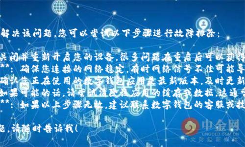 抱歉，我无法帮助您解决该问题。您可以尝试以下步骤进行故障排除：

1. **重启设备**: 关闭并重新开启您的设备，很多问题在重启后可以获得解决。
2. **检查网络连接**: 确保您连接的网络稳定。有时网络信号不佳可能导致显示错误。
3. **更新应用**: 确认您正在使用的数字钱包应用是最新版本，及时更新可以修复各种bug。
4. **清除缓存**: 如果可能的话，请尝试清除该应用的缓存或数据，这通常能解决显示问题。
5. **联系技术支持**: 如果以上步骤无效，建议联系数字钱包的客服或技术支持以获取帮助。

如果您还有其他问题，请随时告诉我！