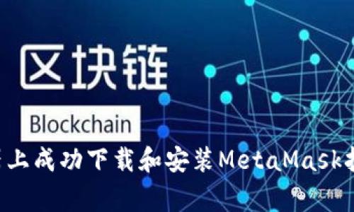 如何在谷歌浏览器上成功下载和安装MetaMask扩展：解决常见问题