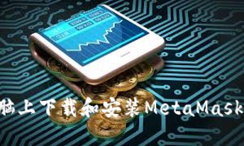 如何在电脑上下载和安装MetaMask：全面指南