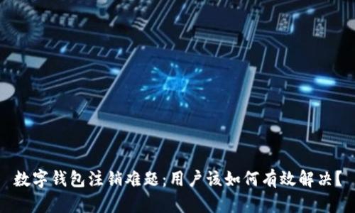 数字钱包注销难题：用户该如何有效解决？