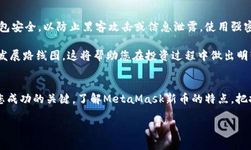   2023年MetaMask新币大揭秘：如何抓住数字货币投资的浪潮？ / 

 guanjianci MetaMask, 新币, 数字货币, 投资机会 /guanjianci 

一、MetaMask的崛起与新币的孕育
在数字货币的世界里，MetaMask犹如一颗璀璨的明星。作为一个流行的以太坊钱包，它不仅为用户提供安全、便捷的访问途径，而且将整个区块链生态系统的无数机会掌握在了每个用户的手中。随着技术的不断进步，MetaMask不仅吸引了大量用户，也成为了许多新币发布的温床。

近年来，越来越多的项目选择在MetaMask中进行币的发行。新币的出现不仅丰富了流通市场，也为投资者带来了新的机会。但在这波浪潮中，如何选择合适的新币，成为了许多人的思考方向。

二、新币的定义与特点
新币通常指的是刚刚发布，尚未在主流交易所广泛交易的数字货币。它们可能基于新的区块链技术，有些甚至可能是对现有技术的改进。新币在某种程度上代表了创新和机遇，但同时也充满风险。

选择新币时，了解其特点至关重要。新币在技术上可能包含革命性的特征，比如更快的交易速度、低交易费用和更高的安全性。此外，有些新币可能主打去中心化，关注用户隐私和数据安全等尖端问题。

三、MetaMask新币的创新卖点
在众多新币中，一些币种脱颖而出，展现了特别的创新卖点。例如，某些项目利用智能合约技术，实现了自动化的金融服务，让用户能够以更低的成本进行交易和存储。同时，基于NFT的项目则将艺术、音乐与数字货币结合，形成了全新的商业模式。

随着MetaMask的普及，这些新币得以迅速传播。用户仅需通过MetaMask钱包，便可轻松参与到这些新兴项目中。此时，选择一个具备创新思想和坚实基础的新币，将为投资者带来更大的回报。

四、MetaMask新币的投资机遇
近期，很多新币通过MetaMask进行首发，这为投资者提供了大量机会。当一个新币刚刚上线时，往往价格较低，给予早期投资者丰厚的利润可能。然而，风险也是伴随而来的。

很多情况下，早期的新币可能因为缺乏较强的技术支持或市场认可是大起大落的。从长远看，选择一个具备潜力的项目，跟踪其团队的技术更新和市场动态，才是一个优秀投资者应有的素养。

五、如何识别优质新币
面对市场上层出不穷的新币，很多投资者感到无从下手。那么，怎样才能识别出那些优质的新币呢？

首先，了解项目背后的团队是关键。一个由行业专家组成的团队，往往在项目的推进和技术实现方面更具优势。此外，项目的白皮书和技术文档可以帮助投资者了解它的愿景和目标。一个清晰的商业模式往往是项目成功的前提。

其次，关注项目的社区建设。一个活跃且忠实的社区通常意味着良好的用户基础和口碑。这不仅能为新币的推广提供支持，也能为后续的投资带来保障。同时，项目是否在社交平台上积极与用户互动，也反映了其透明性和开放性。

六、MetaMask新币的市场前景
随着数字货币市场的不断发展，MetaMask的新币也展现出了巨大的市场前景。用户的需求日益增长，使得平台上的新币发行频率加快。越来越多的项目选择通过MetaMask来进行融资和推广，从而更具曝光率。

许多行业专家预测，未来几年内，MetaMask将继续主导数字货币行业的创新和变革。投资者如果能够及时抓住这些机会，将极有可能获得可观的回报。

七、如何安全投资MetaMask新币
尽管投资新币带来了机遇，但同时也伴随着风险。因此，确保投资过程的安全至关重要。首先，要确保您的MetaMask钱包安全，以防止黑客攻击或信息泄露。使用强密码，并定期更改是保护钱包的重要措施。

其次，在投资前对项目进行充分的调研，以确保其长远发展潜力。不仅要关注价格波动，还要关注项目是否有可持续的发展路线图。这将帮助您在投资过程中做出明智的决策。

八、总结
MetaMask的新币如同一条充满机遇与挑战的河流，等待着投资者去探索和驾驭。在这条河流中，知识、谨慎和策略是您成功的关键。了解MetaMask新币的特点，把握市场动态，提高自身的投资素养，将为您的数字货币投资之旅增添更多的光彩。

希望每位投资者都能在这场数字货币的浪潮中，找到属于自己的那个“新币”，实现财富的增值与梦想。