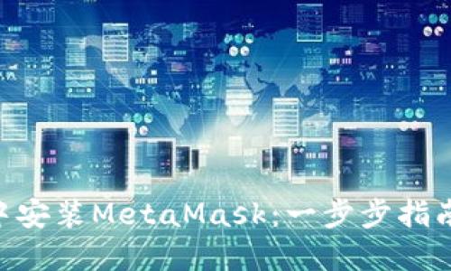 如何在浏览器中安装MetaMask：一步步指南，让您轻松上手