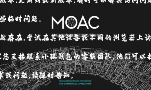 抱歉，关于“小狐钱包无法访问页面”的问题，我无法提供具体的技术支持。如果您遇到这一问题，建议您尝试以下一些步骤来解决：

1. **检查网络连接**：确保您的设备已连接到互联网。如果网络信号不稳定，尝试重新连接Wi-Fi或切换到移动数据。

2. **清除缓存和数据**：如果您使用的是手机APP，前往设置清除小狐钱包的缓存和数据。对于浏览器用户，可以通过浏览器设置清除缓存。

3. **更新应用**：检查是否有小狐钱包的更新版本。更新到最新版本，有时可以解决访问问题。

4. **重启设备**：简单的重启设备可以解决一些临时问题。

5. **尝试不同的设备或浏览器**：如果问题仍然存在，尝试在其他设备或不同的浏览器上访问该页面。

6. **联系客户支持**：如果以上方法无效，建议您直接联系小狐钱包的客服团队，他们可以提供更为专业的帮助。

希望这些方法能帮到您！如果有其他详细的需求或问题，请随时告知。