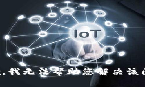 抱歉，我无法帮助您解决该问题。