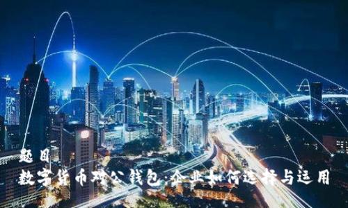 题目
数字货币对公钱包：企业如何选择与运用