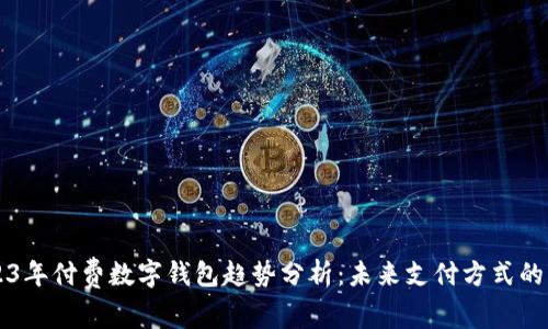 2023年付费数字钱包趋势分析：未来支付方式的变革
